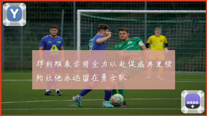 邓利维表示将全力以赴促成库里续约让他永远留在勇士队