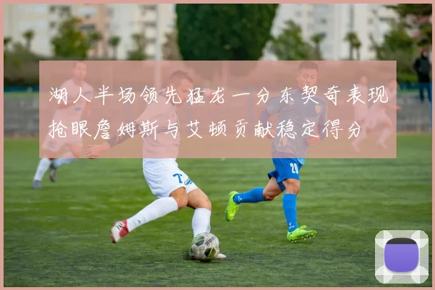 湖人半场领先猛龙一分东契奇表现抢眼詹姆斯与艾顿贡献稳定得分