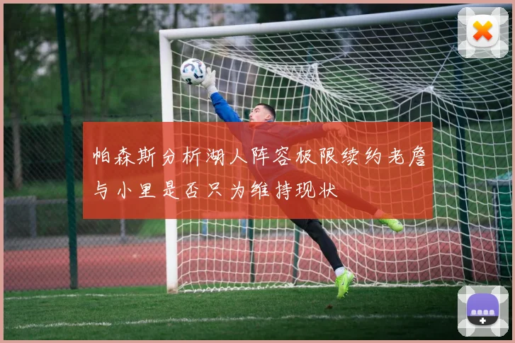 帕森斯分析湖人阵容极限续约老詹与小里是否只为维持现状