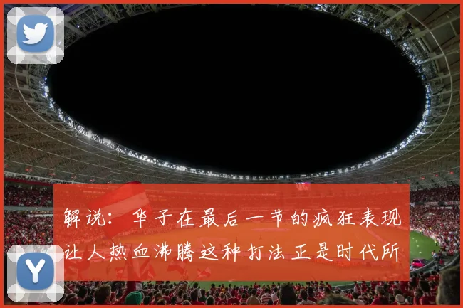 解说：华子在最后一节的疯狂表现让人热血沸腾这种打法正是时代所需