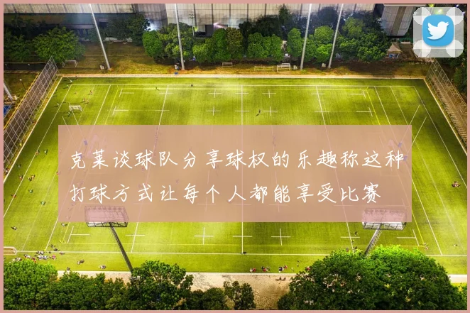 克莱谈球队分享球权的乐趣称这种打球方式让每个人都能享受比赛