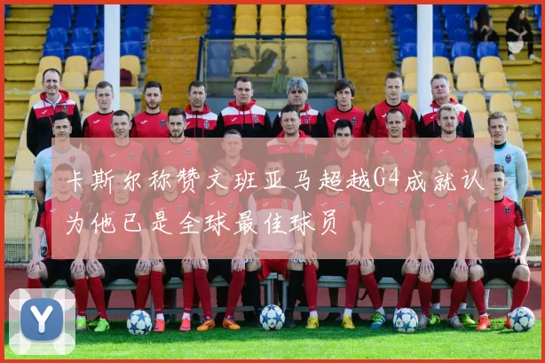 卡斯尔称赞文班亚马超越G4成就认为他已是全球最佳球员