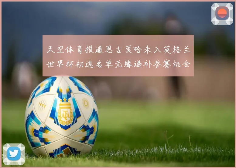 天空体育报道恩古莫哈未入英格兰世界杯初选名单无缘递补参赛机会