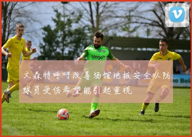 文森特呼吁改善场馆地板安全以防球员受伤希望能引起重视
