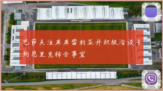 巴萨关注库库雷利亚并积极洽谈卡约恩里克转会事宜