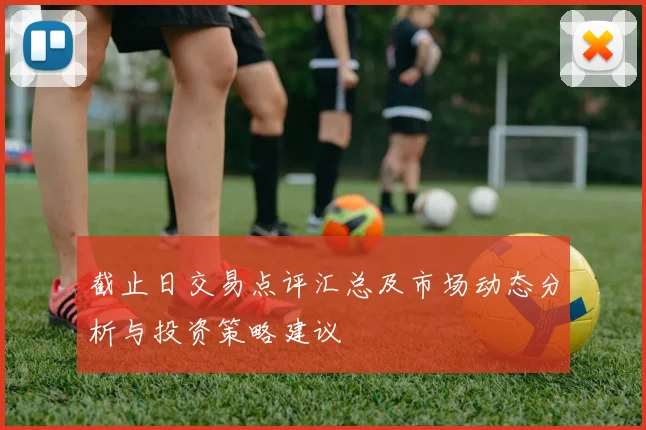 截止日交易点评汇总及市场动态分析与投资策略建议