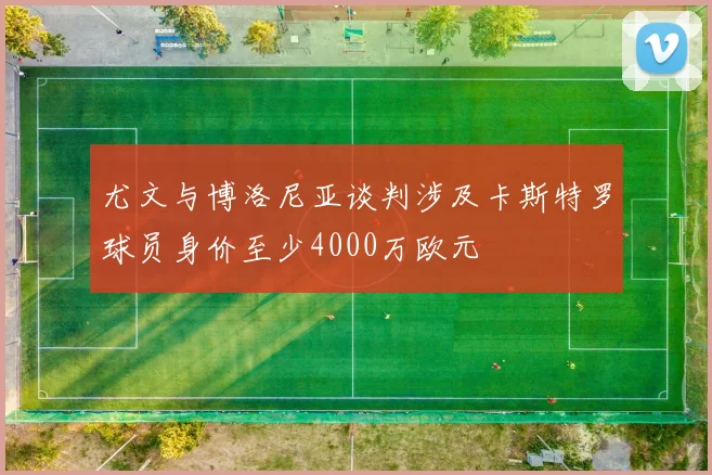 尤文与博洛尼亚谈判涉及卡斯特罗球员身价至少4000万欧元