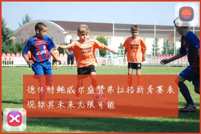 德怀特鲍威尔盛赞弗拉格新秀赛表现称其未来无限可能