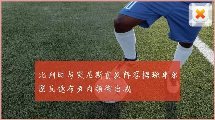 比利时与突尼斯首发阵容揭晓库尔图瓦德布劳内领衔出战