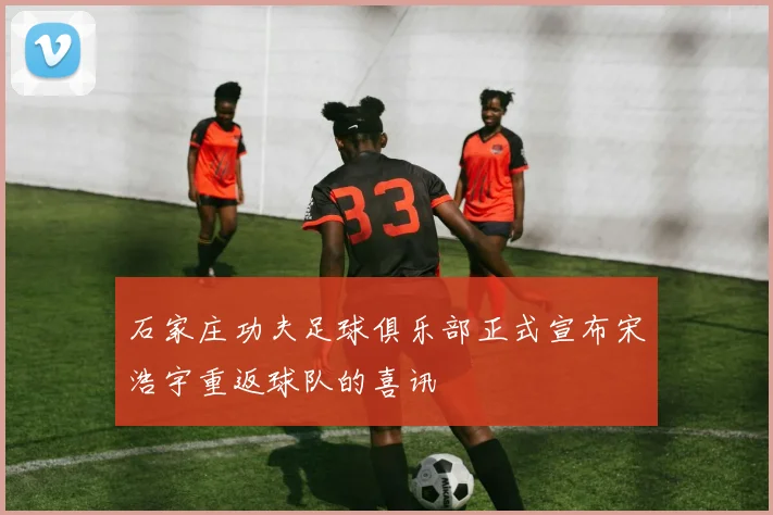石家庄功夫足球俱乐部正式宣布宋浩宇重返球队的喜讯