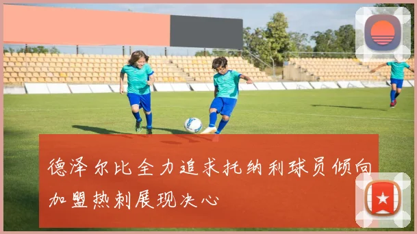 德泽尔比全力追求托纳利球员倾向加盟热刺展现决心