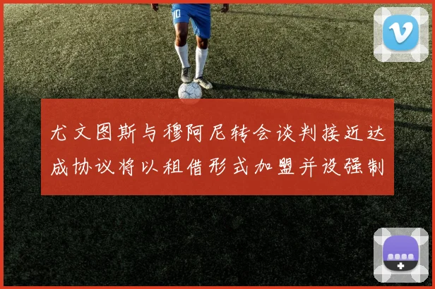 尤文图斯与穆阿尼转会谈判接近达成协议将以租借形式加盟并设强制买断条款