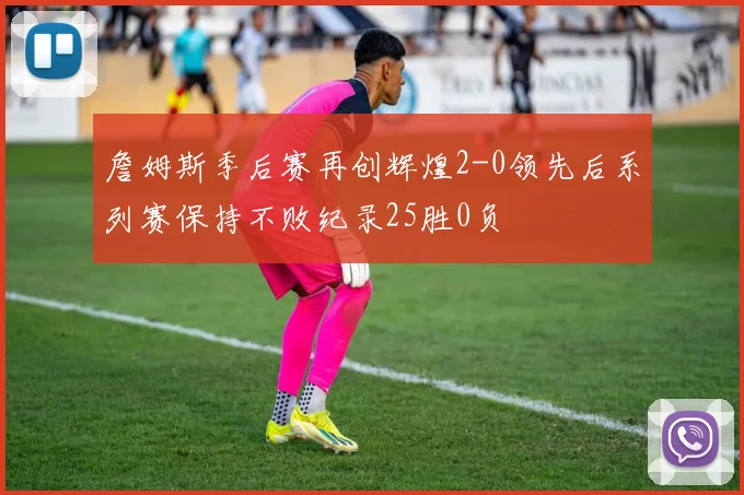 詹姆斯季后赛再创辉煌2-0领先后系列赛保持不败纪录25胜0负