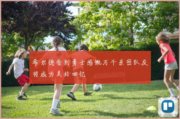 希尔德告别勇士感慨万千亲密队友将成为美好回忆