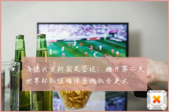 马德兴分析国足签运：避开第二支世界杯队伍确保出线机会更大