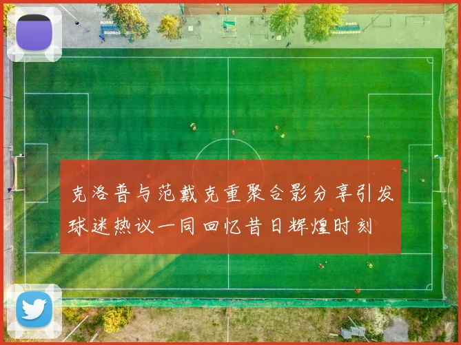 克洛普与范戴克重聚合影分享引发球迷热议一同回忆昔日辉煌时刻