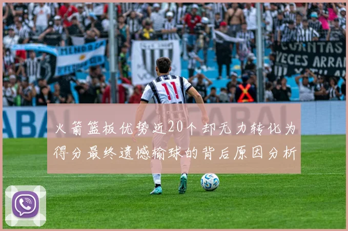 火箭篮板优势近20个却无力转化为得分最终遗憾输球的背后原因分析