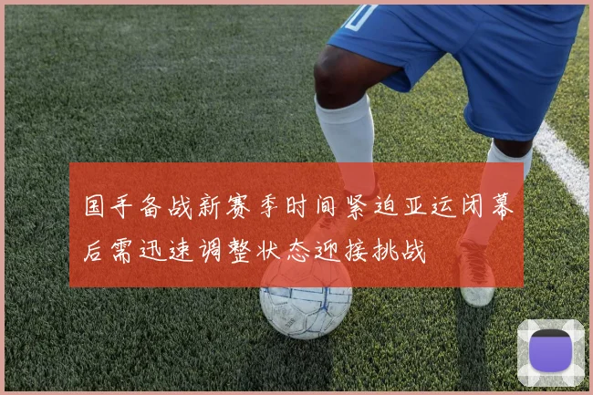 国手备战新赛季时间紧迫亚运闭幕后需迅速调整状态迎接挑战