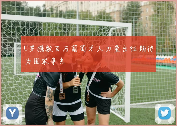 C罗携数百万葡萄牙人力量出征期待为国家争光