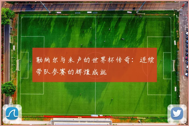 勒纳尔与米卢的世界杯传奇：连续带队参赛的辉煌成就