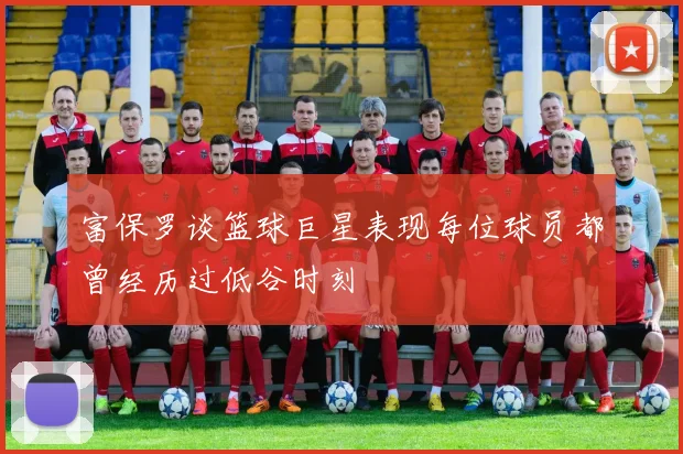 富保罗谈篮球巨星表现每位球员都曾经历过低谷时刻