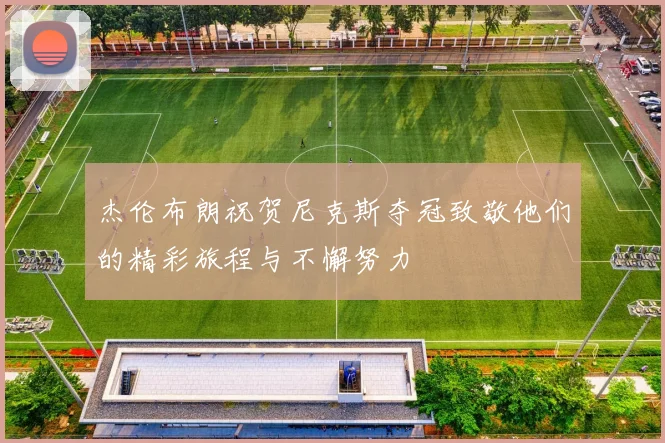 杰伦布朗祝贺尼克斯夺冠致敬他们的精彩旅程与不懈努力