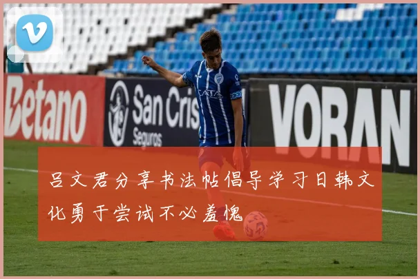 吕文君分享书法帖倡导学习日韩文化勇于尝试不必羞愧