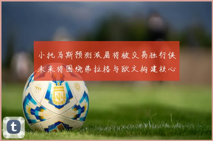 小托马斯预测浓眉将被交易独行侠未来将围绕弗拉格与欧文构建核心阵容