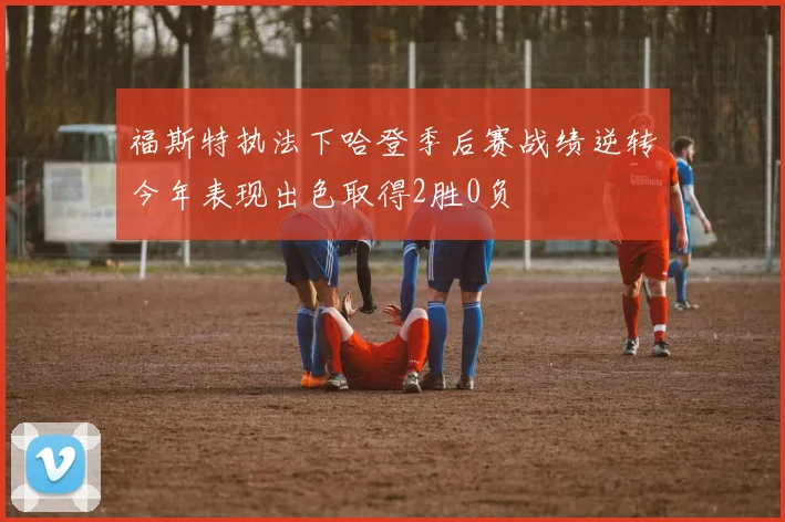 福斯特执法下哈登季后赛战绩逆转今年表现出色取得2胜0负