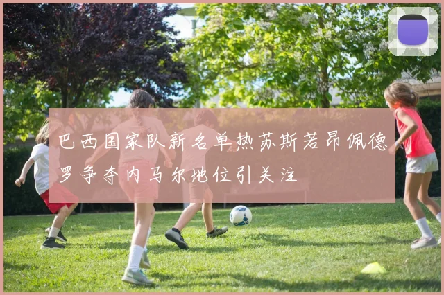 巴西国家队新名单热苏斯若昂佩德罗争夺内马尔地位引关注