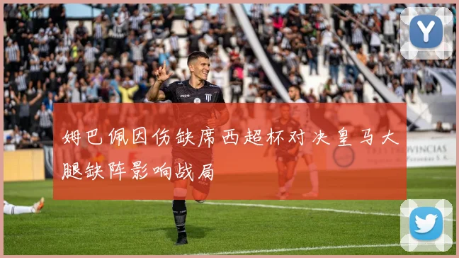姆巴佩因伤缺席西超杯对决皇马大腿缺阵影响战局