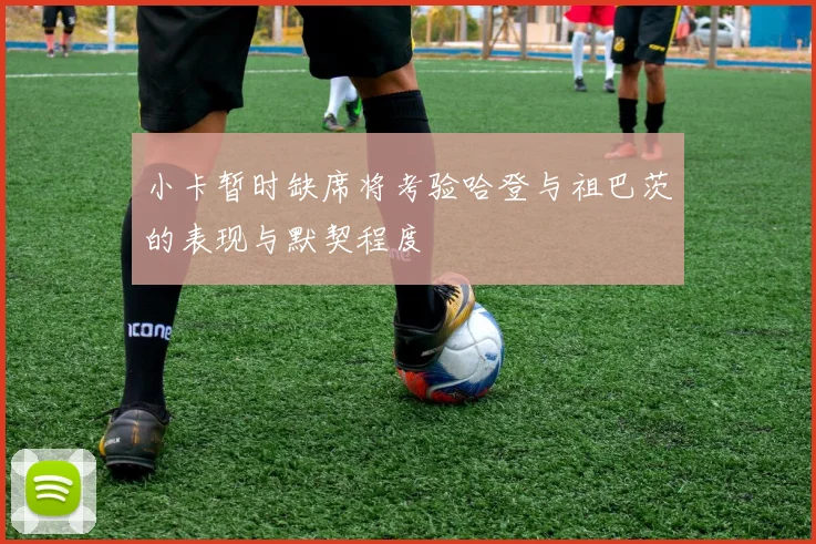 小卡暂时缺席将考验哈登与祖巴茨的表现与默契程度