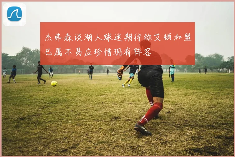 杰弗森谈湖人球迷期待称艾顿加盟已属不易应珍惜现有阵容
