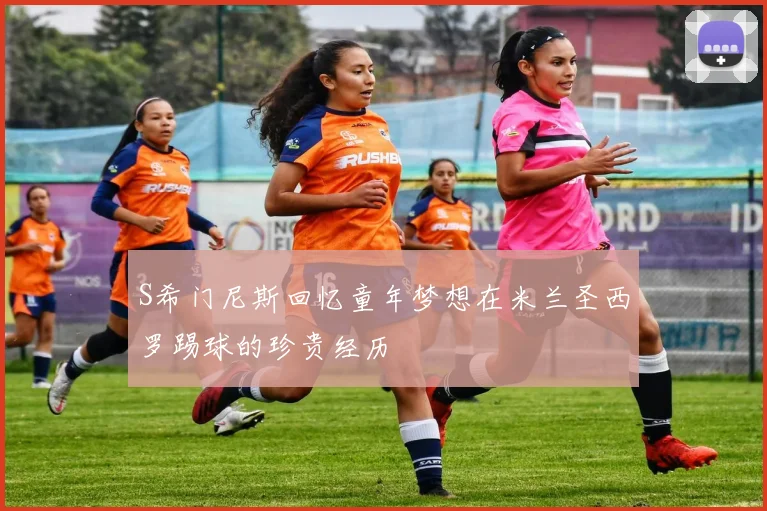 S希门尼斯回忆童年梦想在米兰圣西罗踢球的珍贵经历