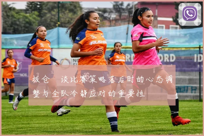 板仓滉谈比赛策略落后时的心态调整与全队冷静应对的重要性