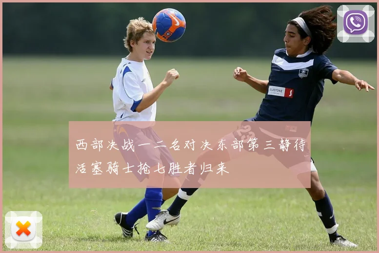 西部决战一二名对决东部第三静待活塞骑士抢七胜者归来