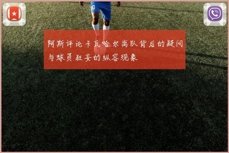 阿斯评论卡瓦哈尔离队背后的疑问与球员狂妄的纵容现象