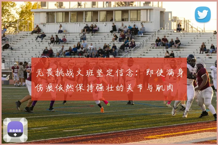 无畏挑战文班坚定信念：即使满身伤痕依然保持强壮的关节与肌肉