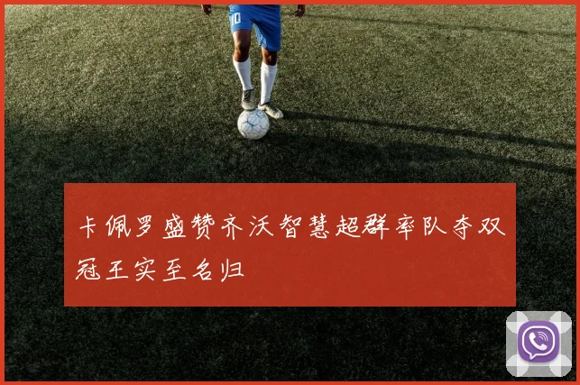 卡佩罗盛赞齐沃智慧超群率队夺双冠王实至名归