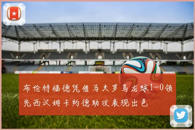 布伦特福德凭借马夫罗乌龙球1-0领先西汉姆卡约德助攻表现出色