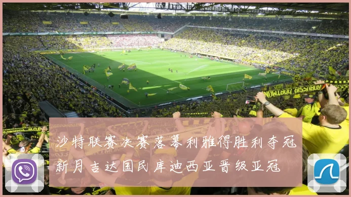 沙特联赛决赛落幕利雅得胜利夺冠新月吉达国民库迪西亚晋级亚冠